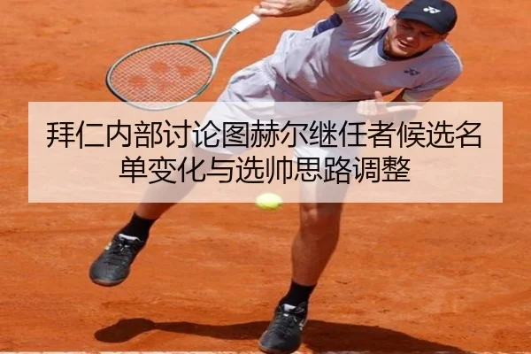 拜仁内部讨论图赫尔继任者候选名单变化与选帅思路调整