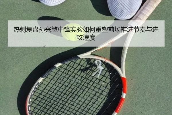 热刺复盘孙兴慜中锋实验如何重塑前场推进节奏与进攻速度