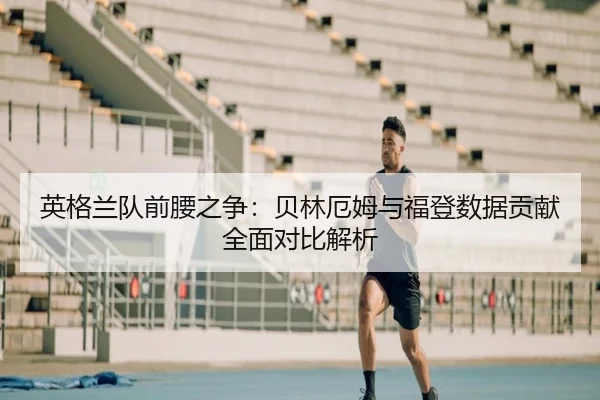 英格兰队前腰之争：贝林厄姆与福登数据贡献全面对比解析