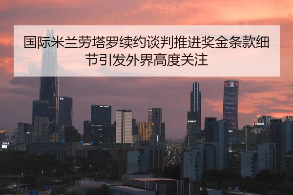 国际米兰劳塔罗续约谈判推进奖金条款细节引发外界高度关注