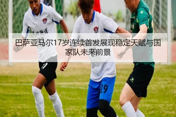 巴萨亚马尔17岁连续首发展现稳定天赋与国家队未来前景