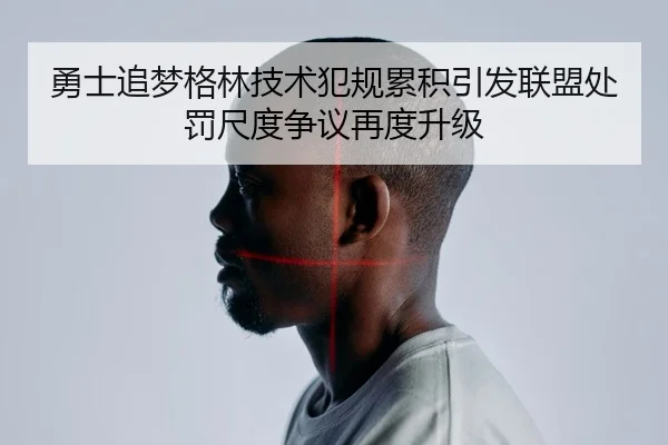 勇士追梦格林技术犯规累积引发联盟处罚尺度争议再度升级